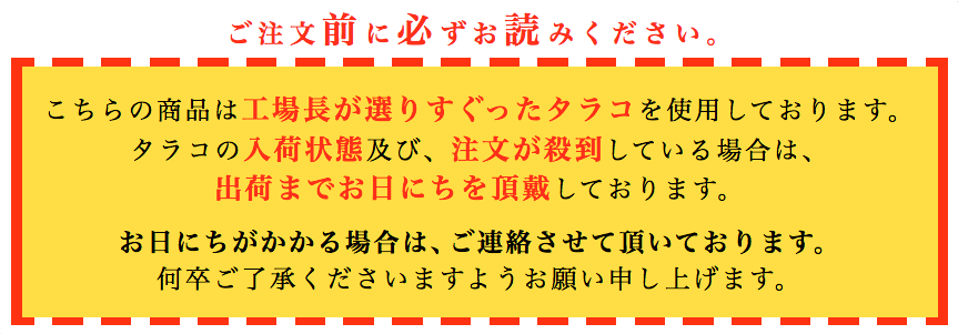 タラコの入荷状態及び、注文が殺到している場合は、 出荷までお日にちを頂戴しております。